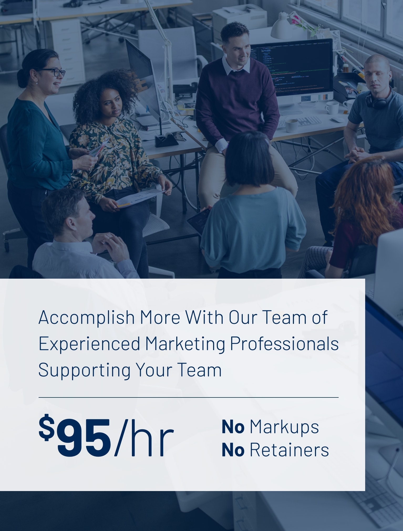 Accomplish more with our team of experienced marketing professionals supporting your team. $95/hr No Markups No retainers.